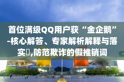首位滿級(jí)QQ用戶獲“金企鵝”-核心解答、專家解析解釋與落實(shí)?,防范欺詐的假推銷詞