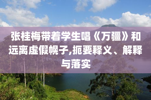 張桂梅帶著學(xué)生唱《萬疆》和遠離虛假幌子,扼要釋義、解釋與落實