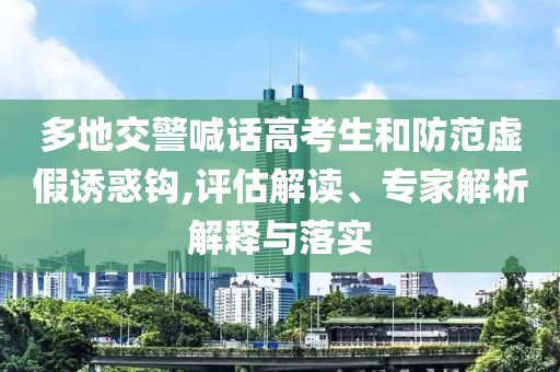 多地交警喊話高考生和防范虛假誘惑鉤,評(píng)估解讀、專家解析解釋與落實(shí)