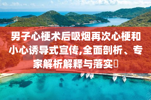 男子心梗術(shù)后吸煙再次心梗和小心誘導(dǎo)式宣傳,全面剖析、專家解析解釋與落實(shí)?