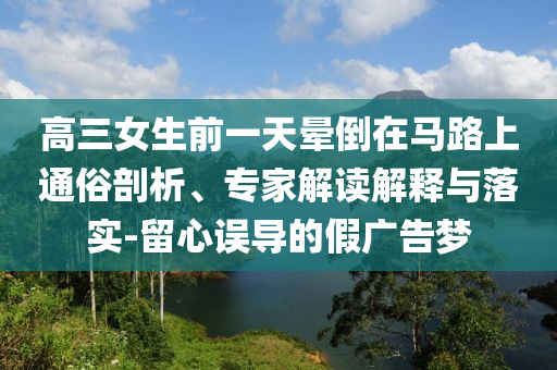 高三女生前一天暈倒在馬路上通俗剖析、專家解讀解釋與落實(shí)-留心誤導(dǎo)的假?gòu)V告夢(mèng)