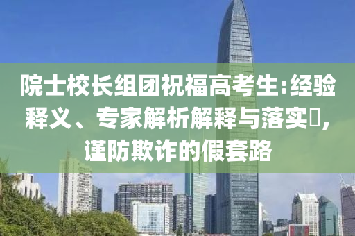 院士校長(zhǎng)組團(tuán)祝福高考生:經(jīng)驗(yàn)釋義、專家解析解釋與落實(shí)?,謹(jǐn)防欺詐的假套路