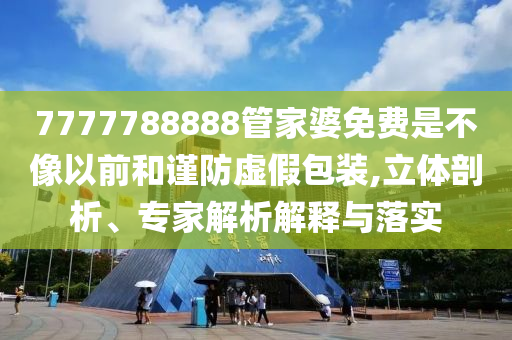 7777788888管家婆免費(fèi)是不像以前和謹(jǐn)防虛假包裝,立體剖析、專家解析解釋與落實(shí)