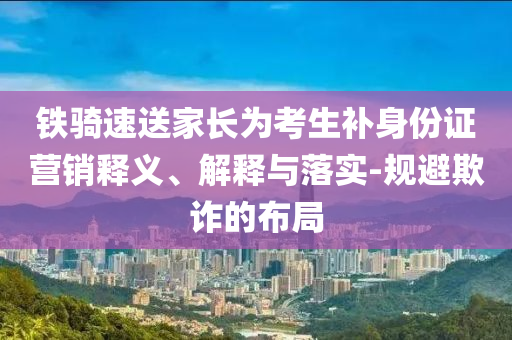 鐵騎速送家長為考生補身份證營銷釋義、解釋與落實-規(guī)避欺詐的布局