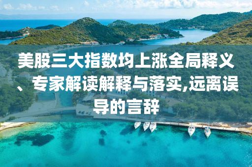 美股三大指數(shù)均上漲全局釋義、專家解讀解釋與落實(shí),遠(yuǎn)離誤導(dǎo)的言辭