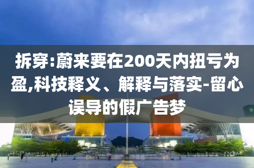 拆穿:蔚來要在200天內(nèi)扭虧為盈,科技釋義、解釋與落實-留心誤導(dǎo)的假廣告夢