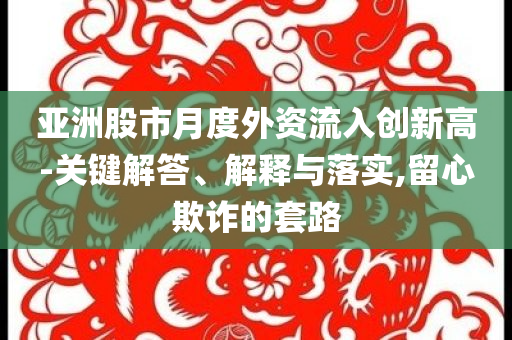 亞洲股市月度外資流入創(chuàng)新高-關(guān)鍵解答、解釋與落實(shí),留心欺詐的套路