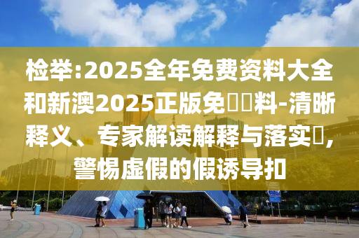 檢舉:2025全年免費資料大全和新澳2025正版免費資料-清晰釋義、專家解讀解釋與落實?,警惕虛假的假誘導(dǎo)扣