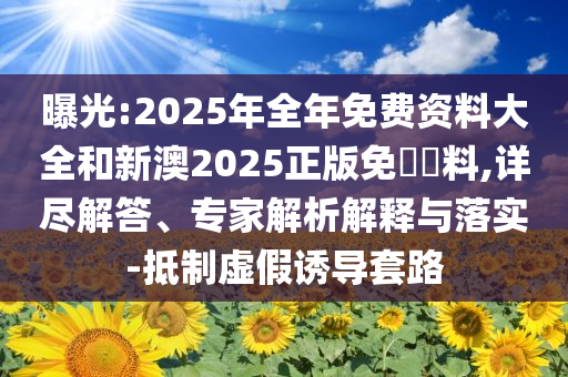 曝光:2025年全年免費(fèi)資料大全和新澳2025正版免費(fèi)資料,詳盡解答、專家解析解釋與落實(shí)-抵制虛假誘導(dǎo)套路
