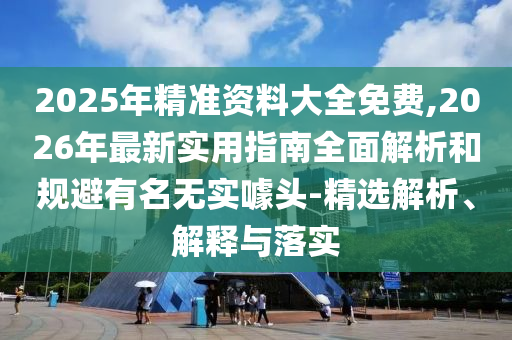 2025年精準(zhǔn)資料大全免費(fèi),2026年最新實(shí)用指南全面解析和規(guī)避有名無(wú)實(shí)噱頭-精選解析、解釋與落實(shí)