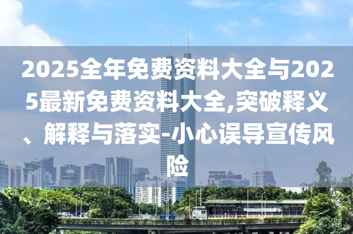 2025全年免費(fèi)資料大全與2025最新免費(fèi)資料大全,突破釋義、解釋與落實(shí)-小心誤導(dǎo)宣傳風(fēng)險(xiǎn)
