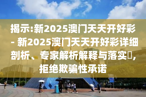 揭示:新2025澳門天天開好彩 - 新2025澳門天天開好彩詳細剖析、專家解析解釋與落實?,拒絕欺騙性承諾