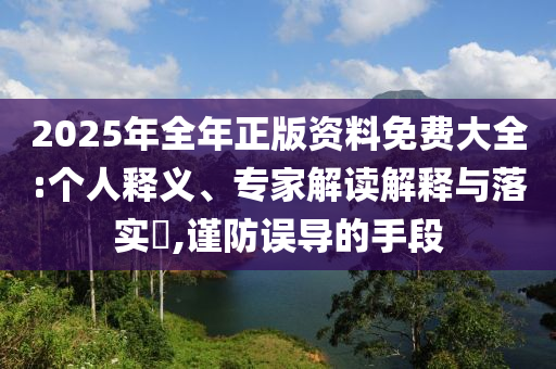 2025年全年正版資料免費大全:個人釋義、專家解讀解釋與落實?,謹防誤導(dǎo)的手段