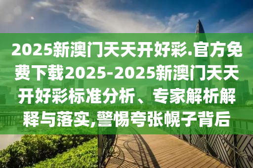 2025新澳門天天開好彩.官方免費(fèi)下載2025-2025新澳門天天開好彩標(biāo)準(zhǔn)分析、專家解析解釋與落實(shí),警惕夸張幌子背后