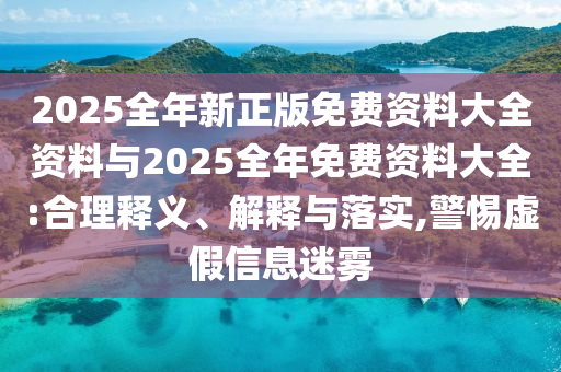 2025全年新正版免費資料大全資料與2025全年免費資料大全:合理釋義、解釋與落實,警惕虛假信息迷霧