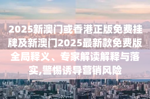 2025新澳門或香港正版免費(fèi)掛牌及新澳門2025最新款免費(fèi)版全局釋義、專家解讀解釋與落實(shí),警惕誘導(dǎo)營(yíng)銷風(fēng)險(xiǎn)