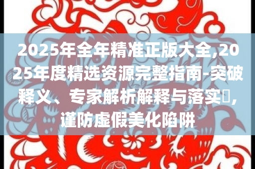 2025年全年精準(zhǔn)正版大全,2025年度精選資源完整指南-突破釋義、專家解析解釋與落實(shí)?,謹(jǐn)防虛假美化陷阱