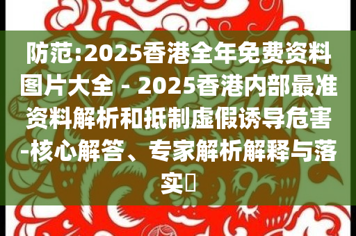 防范:2025香港全年免費(fèi)資料圖片大全 - 2025香港內(nèi)部最準(zhǔn)資料解析和抵制虛假誘導(dǎo)危害-核心解答、專家解析解釋與落實(shí)?