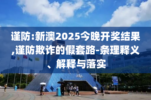 謹防:新澳2025今晚開獎結(jié)果,謹防欺詐的假套路-條理釋義、解釋與落實