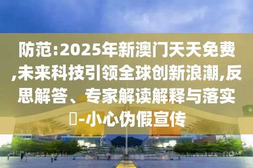 防范:2025年新澳門天天免費(fèi),未來科技引領(lǐng)全球創(chuàng)新浪潮,反思解答、專家解讀解釋與落實(shí)?-小心偽假宣傳