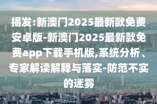揭發(fā):新澳門2025最新款免費(fèi)安卓版-新澳門2025最新款免費(fèi)app下載手機(jī)版,系統(tǒng)分析、專家解讀解釋與落實(shí)-防范不實(shí)的迷霧