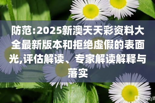 防范:2025新澳天天彩資料大全最新版本和拒絕虛假的表面光,評(píng)估解讀、專家解讀解釋與落實(shí)