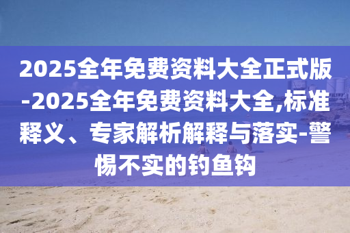 2025全年免費(fèi)資料大全正式版-2025全年免費(fèi)資料大全,標(biāo)準(zhǔn)釋義、專家解析解釋與落實(shí)-警惕不實(shí)的釣魚鉤