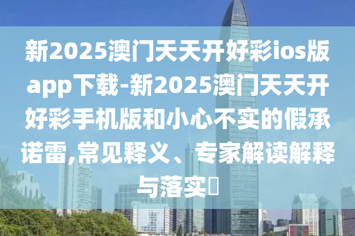 新2025澳門天天開好彩ios版app下載-新2025澳門天天開好彩手機(jī)版和小心不實(shí)的假承諾雷,常見釋義、專家解讀解釋與落實(shí)?