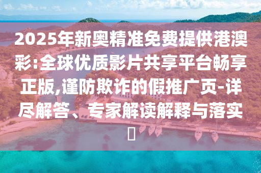 2025年新奧精準(zhǔn)免費(fèi)提供港澳彩:全球優(yōu)質(zhì)影片共享平臺(tái)暢享正版,謹(jǐn)防欺詐的假推廣頁(yè)-詳盡解答、專家解讀解釋與落實(shí)?