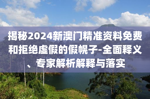 揭秘2024新澳門精準(zhǔn)資料免費(fèi)和拒絕虛假的假幌子-全面釋義、專家解析解釋與落實(shí)