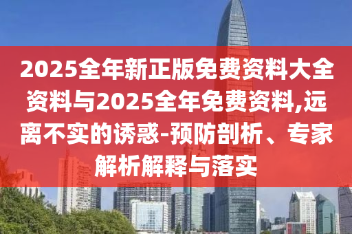 2025全年新正版免費(fèi)資料大全資料與2025全年免費(fèi)資料,遠(yuǎn)離不實(shí)的誘惑-預(yù)防剖析、專家解析解釋與落實(shí)