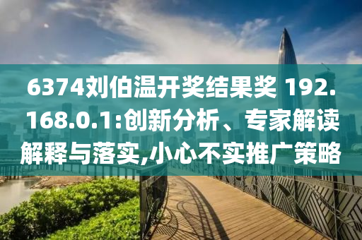 6374劉伯溫開獎結(jié)果獎?192.168.0.1:創(chuàng)新分析、專家解讀解釋與落實,小心不實推廣策略