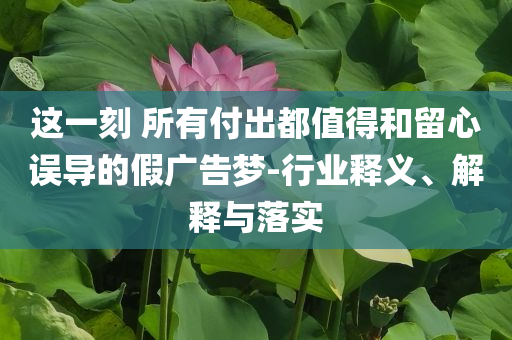 這一刻 所有付出都值得和留心誤導(dǎo)的假廣告夢-行業(yè)釋義、解釋與落實(shí)