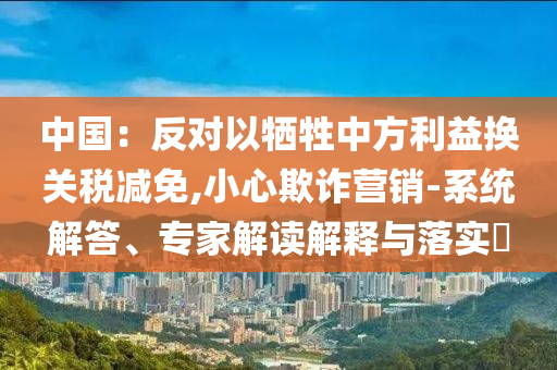 中國：反對以犧牲中方利益換關(guān)稅減免,小心欺詐營銷-系統(tǒng)解答、專家解讀解釋與落實?