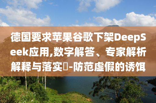 德國要求蘋果谷歌下架DeepSeek應(yīng)用,數(shù)字解答、專家解析解釋與落實?-防范虛假的誘餌
