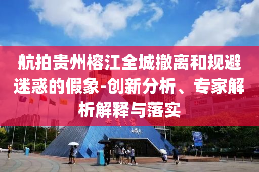 航拍貴州榕江全城撤離和規(guī)避迷惑的假象-創(chuàng)新分析、專家解析解釋與落實(shí)