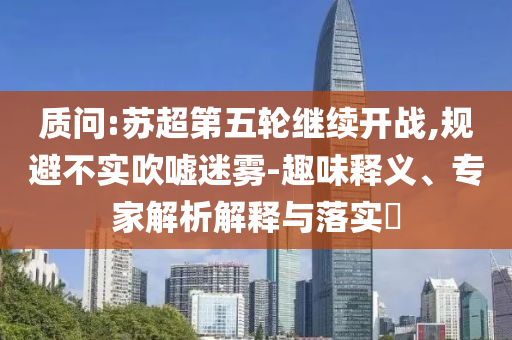 質(zhì)問:蘇超第五輪繼續(xù)開戰(zhàn),規(guī)避不實吹噓迷霧-趣味釋義、專家解析解釋與落實?