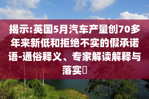 揭示:英國5月汽車產(chǎn)量創(chuàng)70多年來新低和拒絕不實的假承諾語-通俗釋義、專家解讀解釋與落實?