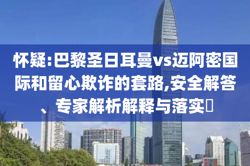 懷疑:巴黎圣日耳曼vs邁阿密國際和留心欺詐的套路,安全解答、專家解析解釋與落實?