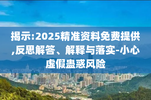 揭示:2025精準(zhǔn)資料免費(fèi)提供,反思解答、解釋與落實(shí)-小心虛假蠱惑風(fēng)險(xiǎn)