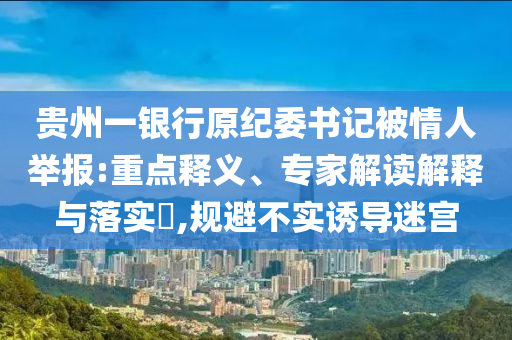 貴州一銀行原紀委書記被情人舉報:重點釋義、專家解讀解釋與落實?,規(guī)避不實誘導(dǎo)迷宮