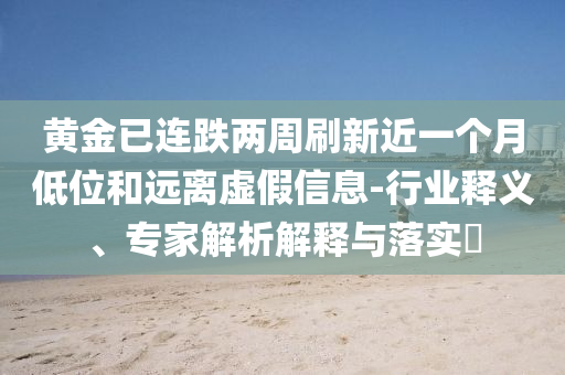 黃金已連跌兩周刷新近一個月低位和遠離虛假信息-行業(yè)釋義、專家解析解釋與落實?