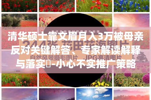 清華碩士靠文眉月入3萬被母親反對關(guān)鍵解答、專家解讀解釋與落實?-小心不實推廣策略