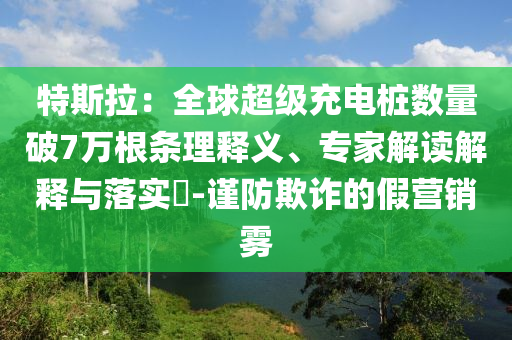 特斯拉：全球超級(jí)充電樁數(shù)量破7萬(wàn)根條理釋義、專家解讀解釋與落實(shí)?-謹(jǐn)防欺詐的假營(yíng)銷霧