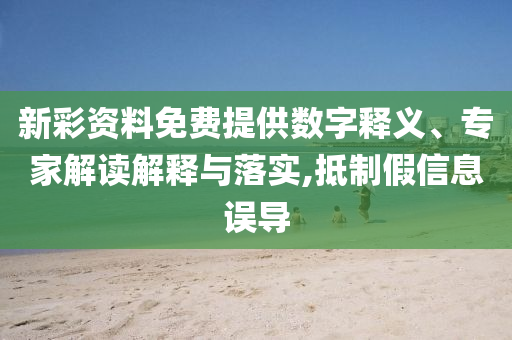 新彩資料免費(fèi)提供數(shù)字釋義、專(zhuān)家解讀解釋與落實(shí),抵制假信息誤導(dǎo)