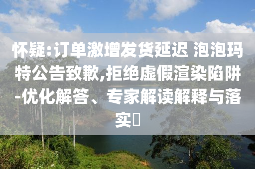 懷疑:訂單激增發(fā)貨延遲 泡泡瑪特公告致歉,拒絕虛假渲染陷阱-優(yōu)化解答、專家解讀解釋與落實(shí)?