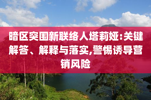 暗區(qū)突圍新聯(lián)絡(luò)人塔莉婭:關(guān)鍵解答、解釋與落實(shí),警惕誘導(dǎo)營(yíng)銷風(fēng)險(xiǎn)