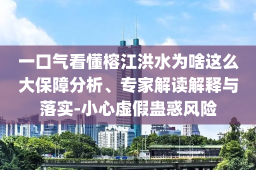 一口氣看懂榕江洪水為啥這么大保障分析、專家解讀解釋與落實(shí)-小心虛假蠱惑風(fēng)險(xiǎn)