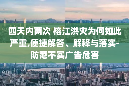 四天內(nèi)兩次 榕江洪災(zāi)為何如此嚴(yán)重,便捷解答、解釋與落實(shí)-防范不實(shí)廣告危害