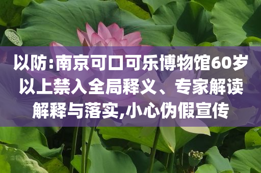 以防:南京可口可樂博物館60歲以上禁入全局釋義、專家解讀解釋與落實,小心偽假宣傳